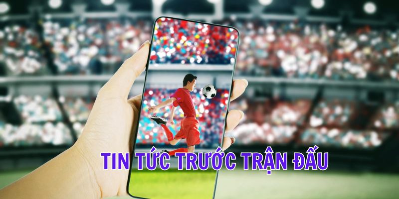 Những lý do nên cập nhật tin tức trước trận đấu