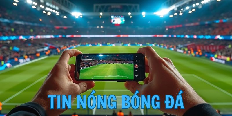 Thường xuyên cập nhật tin nóng bóng đá để nắm tình hình